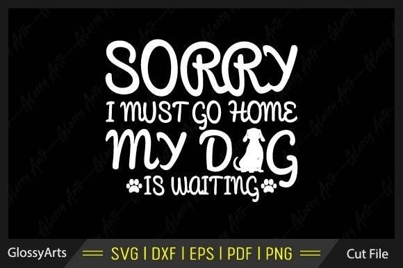 Sorry I Must Go Home My Dog is Waiting